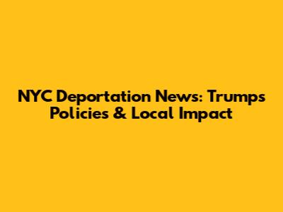 NYC Deportation News: Trump's Policies & Local Impact