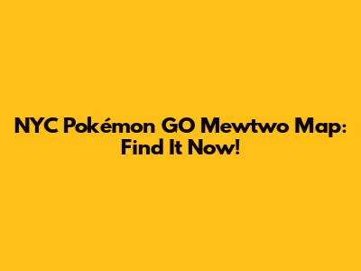 NYC Pokémon GO Mewtwo Map: Find It Now!