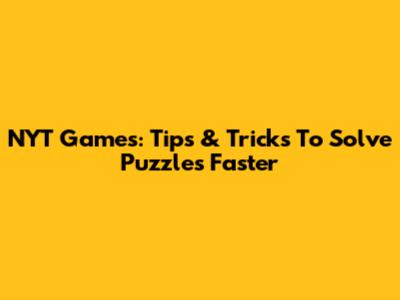 NYT Games: Tips & Tricks To Solve Puzzles Faster