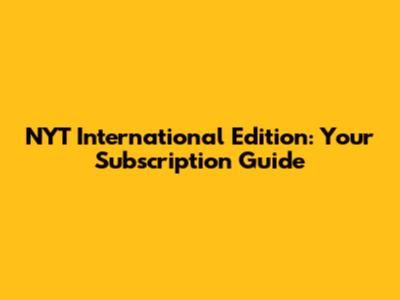 NYT International Edition: Your Subscription Guide
