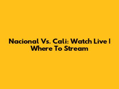 Nacional Vs. Cali: Watch Live | Where To Stream