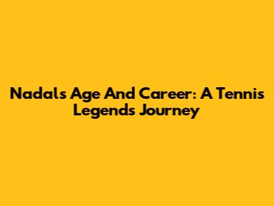 Nadal's Age And Career: A Tennis Legend's Journey