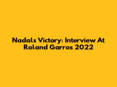 Nadal's Victory: Interview At Roland Garros 2022