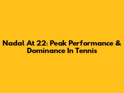 Nadal At 22: Peak Performance & Dominance In Tennis