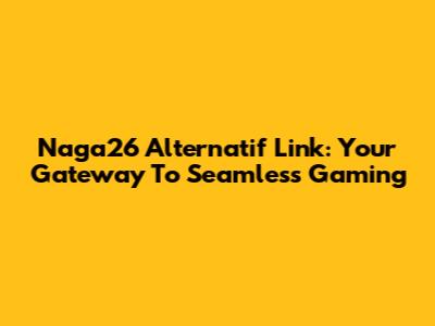 Naga26 Alternatif Link: Your Gateway To Seamless Gaming