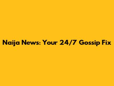 Naija News: Your 24/7 Gossip Fix