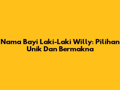 Nama Bayi Laki-Laki Willy: Pilihan Unik Dan Bermakna