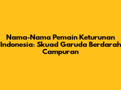 Nama-Nama Pemain Keturunan Indonesia: Skuad Garuda Berdarah Campuran