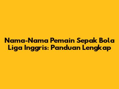 Nama-Nama Pemain Sepak Bola Liga Inggris: Panduan Lengkap