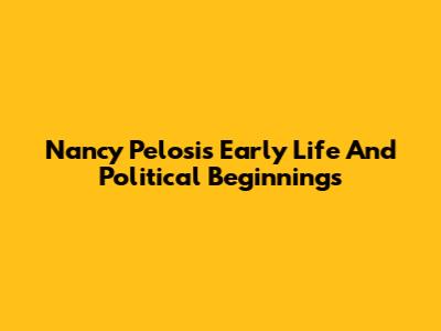 Nancy Pelosi's Early Life And Political Beginnings