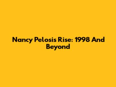 Nancy Pelosi's Rise: 1998 And Beyond