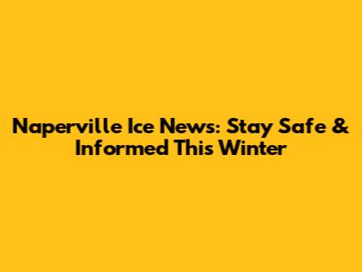 Naperville Ice News: Stay Safe & Informed This Winter