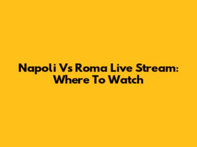 Napoli Vs Roma Live Stream: Where To Watch