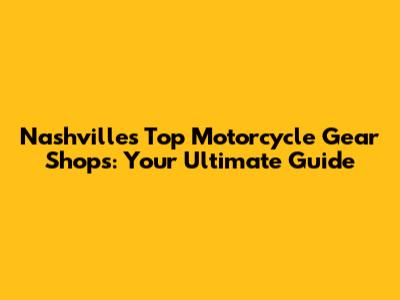Nashville's Top Motorcycle Gear Shops: Your Ultimate Guide