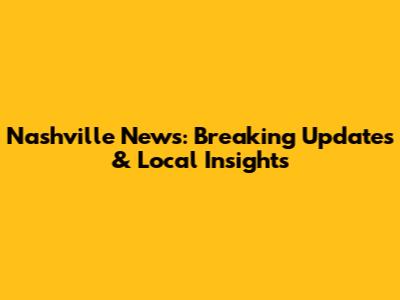 Nashville News: Breaking Updates & Local Insights