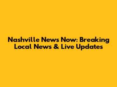 Nashville News Now: Breaking Local News & Live Updates