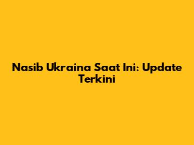 Nasib Ukraina Saat Ini: Update Terkini
