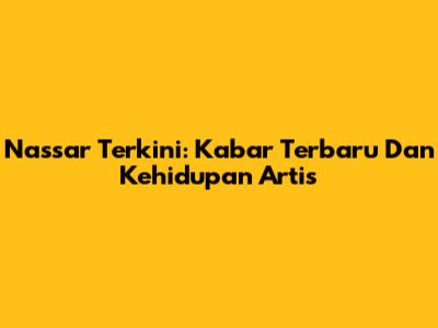 Nassar Terkini: Kabar Terbaru Dan Kehidupan Artis