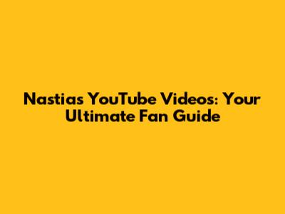 Nastia's YouTube Videos: Your Ultimate Fan Guide