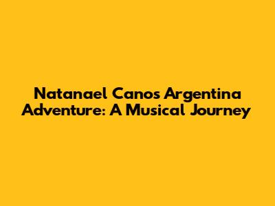 Natanael Cano's Argentina Adventure: A Musical Journey
