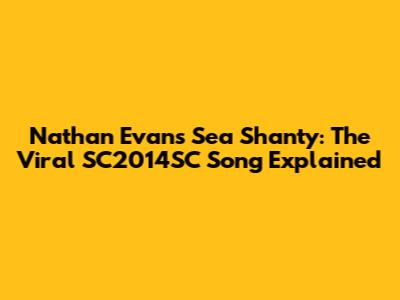 Nathan Evans' Sea Shanty: The Viral SC2014SC Song Explained