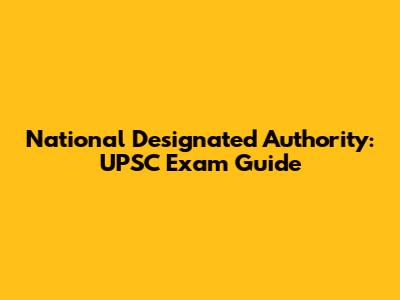 National Designated Authority: UPSC Exam Guide