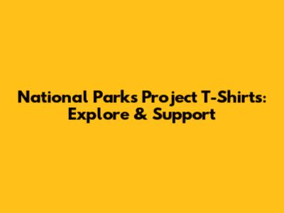 National Parks Project T-Shirts: Explore & Support