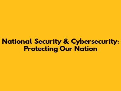 National Security & Cybersecurity: Protecting Our Nation