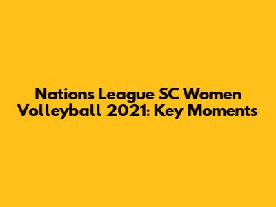 Nations League SC Women Volleyball 2021: Key Moments