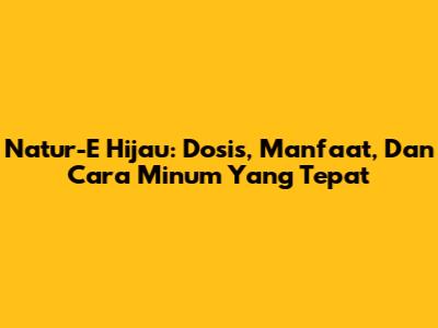 Natur-E Hijau: Dosis, Manfaat, Dan Cara Minum Yang Tepat