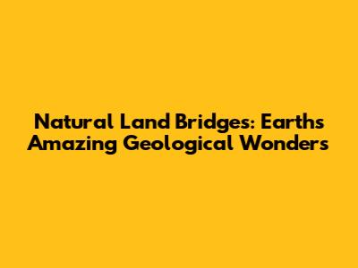 Natural Land Bridges: Earth's Amazing Geological Wonders
