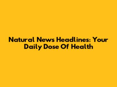 Natural News Headlines: Your Daily Dose Of Health