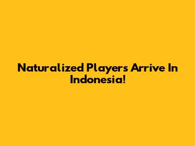 Naturalized Players Arrive In Indonesia!