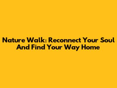 Nature Walk: Reconnect Your Soul And Find Your Way Home