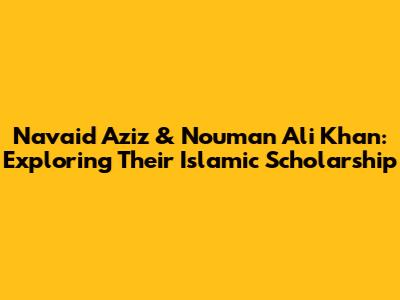 Navaid Aziz & Nouman Ali Khan: Exploring Their Islamic Scholarship
