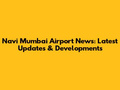 Navi Mumbai Airport News: Latest Updates & Developments