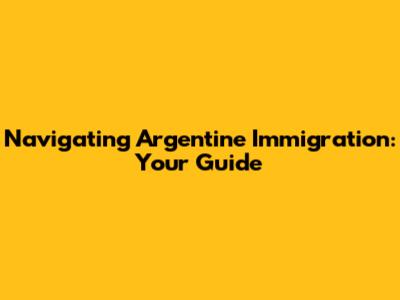 Navigating Argentine Immigration: Your Guide