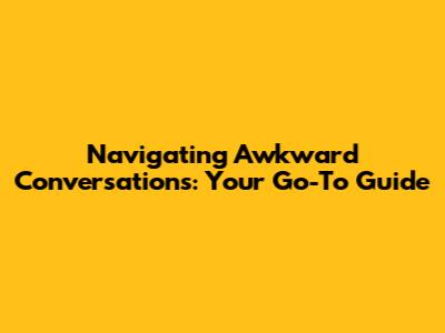 Navigating Awkward Conversations: Your Go-To Guide