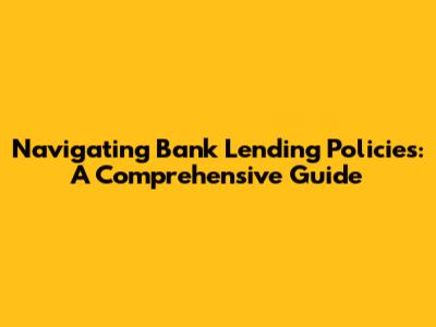 Navigating Bank Lending Policies: A Comprehensive Guide