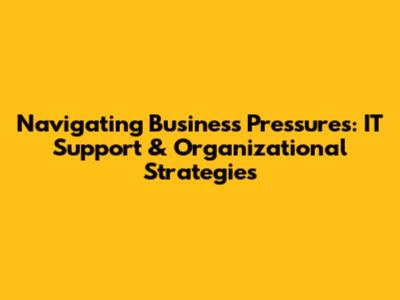 Navigating Business Pressures: IT Support & Organizational Strategies