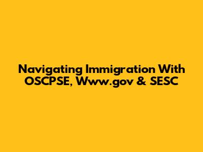 Navigating Immigration With OSCPSE, Www.gov & SESC