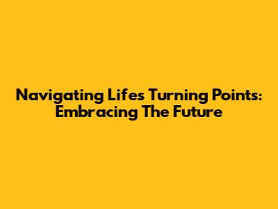 Navigating Life's Turning Points: Embracing The Future