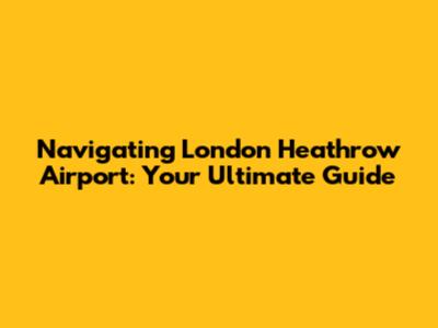 Navigating London Heathrow Airport: Your Ultimate Guide