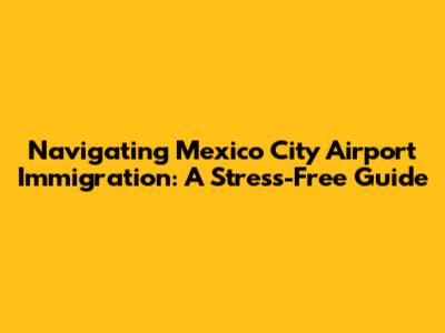 Navigating Mexico City Airport Immigration: A Stress-Free Guide