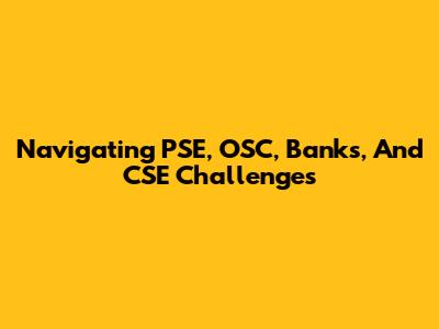 Navigating PSE, OSC, Banks, And CSE Challenges