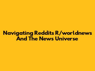 Navigating Reddit's R/worldnews And The News Universe
