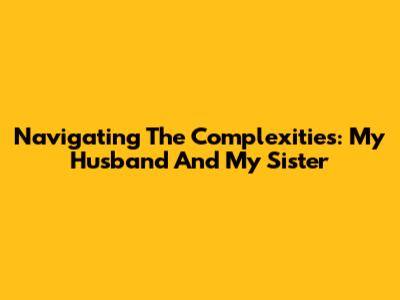 Navigating The Complexities: My Husband And My Sister