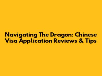 Navigating The Dragon: Chinese Visa Application Reviews & Tips