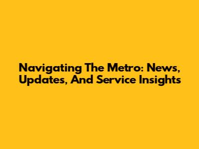 Navigating The Metro: News, Updates, And Service Insights