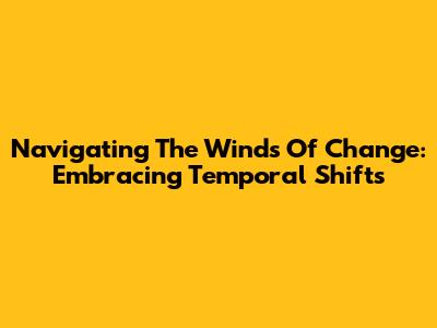 Navigating The Winds Of Change: Embracing Temporal Shifts